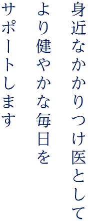 身近なかかりつけ医としてより健やかな毎日をサポートします